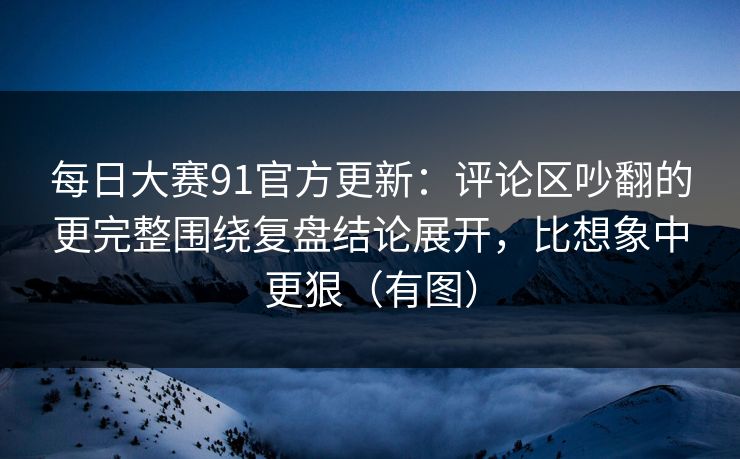 <strong>每日大赛</strong>91官方更新：评论区吵翻的更完整围绕复盘结论展开，比想象中更狠（有图）
