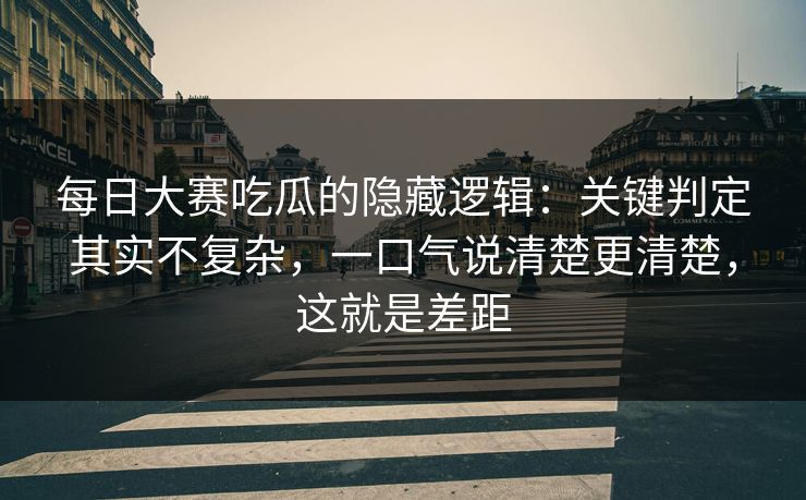 <strong>每日大赛</strong>吃瓜的隐藏逻辑：关键判定其实不复杂，一口气说清楚更清楚，这就是差距
