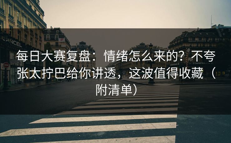每日大赛复盘：情绪怎么来的？不夸张太拧巴给你讲透，这波值得收藏（附清单）