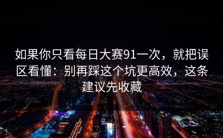 如果你只看每日大赛91一次，就把误区看懂：别再踩这个坑更高效，这条建议先收藏