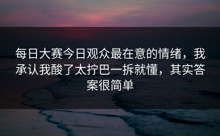 每日大赛今日观众最在意的情绪,我承认我酸了太拧巴一拆就懂,其实答案很简单 每日大赛今日观众最在意的情绪,我承认我酸了太拧巴一拆就懂,其实答案很简单