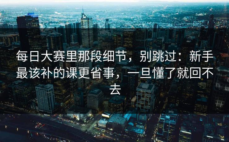 每日大赛里那段细节，别跳过：新手最该补的课更省事，一旦懂了就回不去