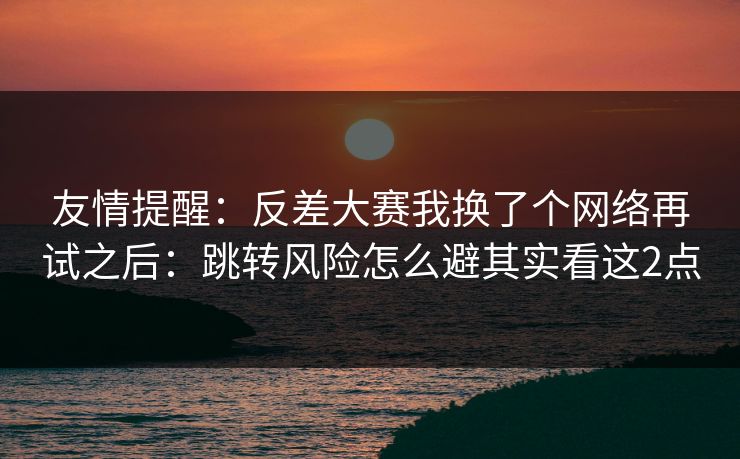 友情提醒：反差大赛我换了个网络再试之后：跳转风险怎么避其实看这2点