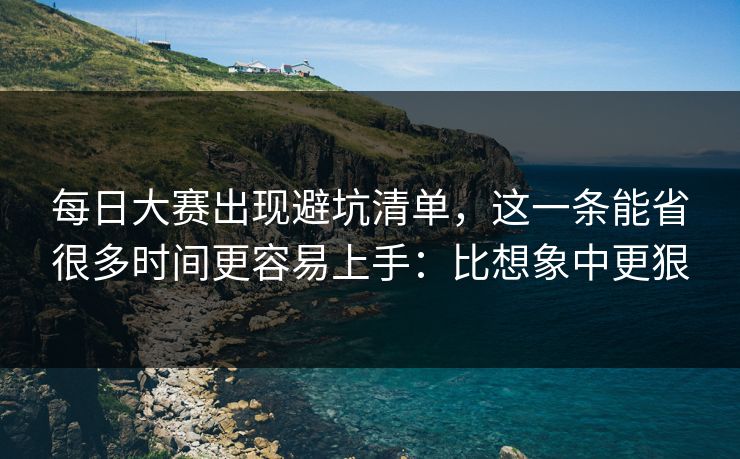 每日大赛出现避坑清单，这一条能省很多时间更容易上手：比想象中更狠
