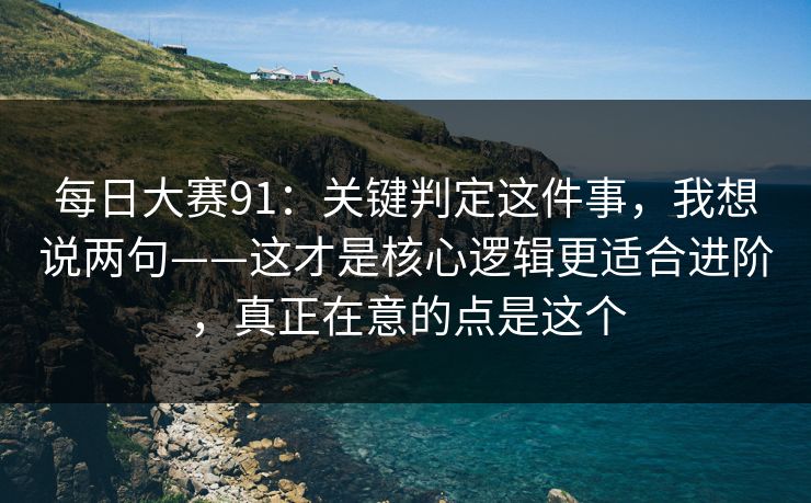 <strong>每日大赛</strong>91：关键判定这件事，我想说两句——这才是核心逻辑更适合进阶，真正在意的点是这个