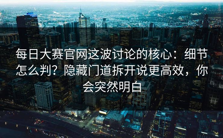 <strong>每日大赛</strong>官网这波讨论的核心：细节怎么判？隐藏门道拆开说更高效，你会突然明白