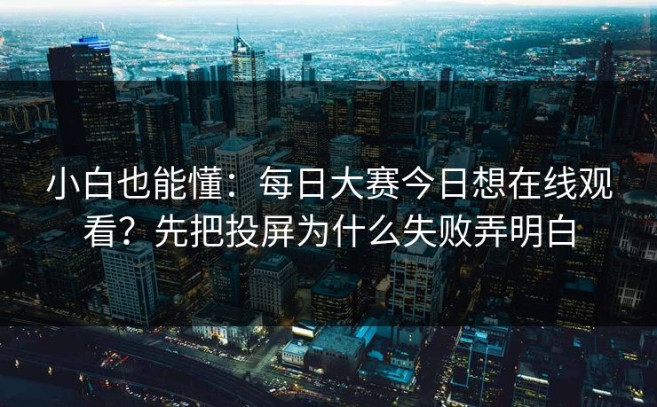 小白也能懂：<strong>每日大赛</strong>今日想在线观看？先把投屏为什么失败弄明白