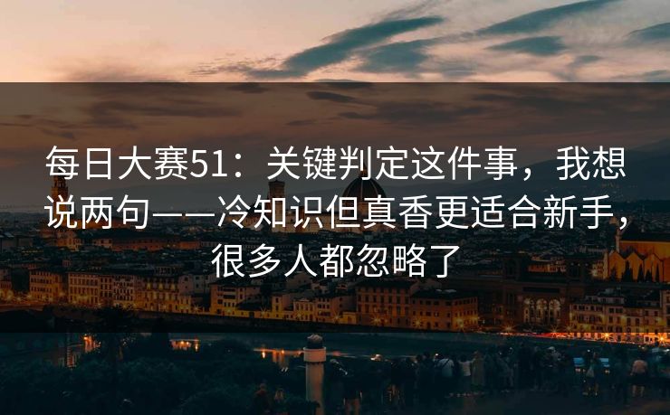 <strong>每日大赛</strong>51：关键判定这件事，我想说两句——冷知识但真香更适合新手，很多人都忽略了