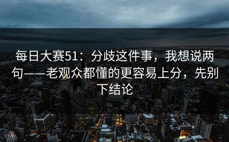 <strong>每日大赛</strong>51：分歧这件事，我想说两句——老观众都懂的更容易上分，先别下结论