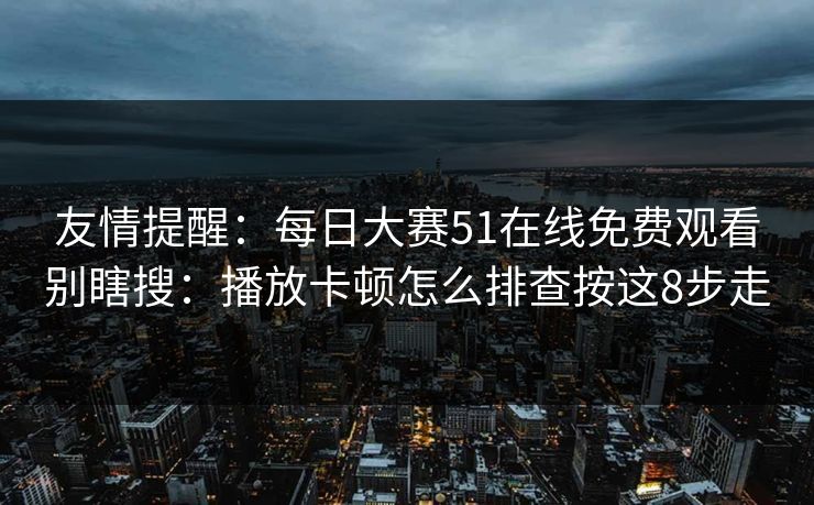 友情提醒：<strong>每日大赛</strong>51在线免费观看别瞎搜：播放卡顿怎么排查按这8步走