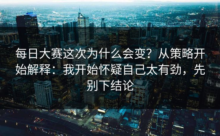 <strong>每日大赛</strong>这次为什么会变？从策略开始解释：我开始怀疑自己太有劲，先别下结论