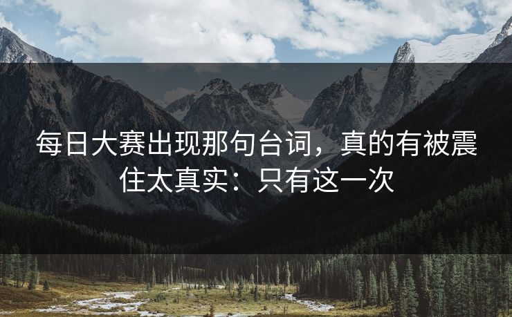 <strong>每日大赛</strong>出现那句台词，真的有被震住太真实：只有这一次