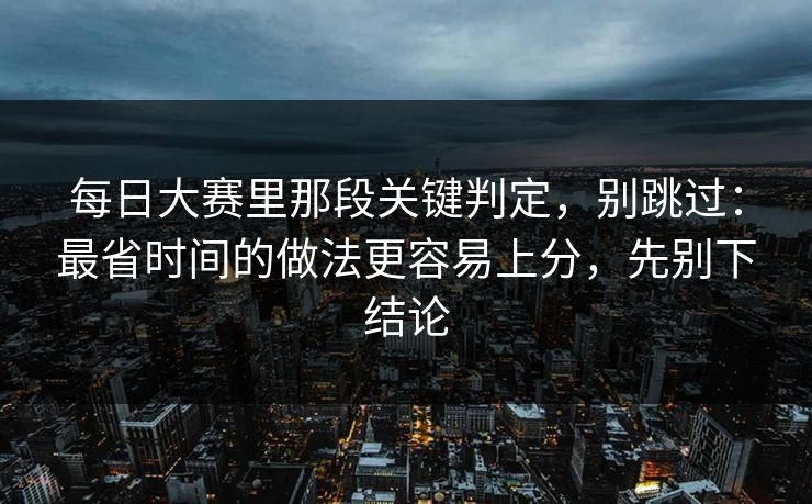 <strong>每日大赛</strong>里那段关键判定，别跳过：最省时间的做法更容易上分，先别下结论