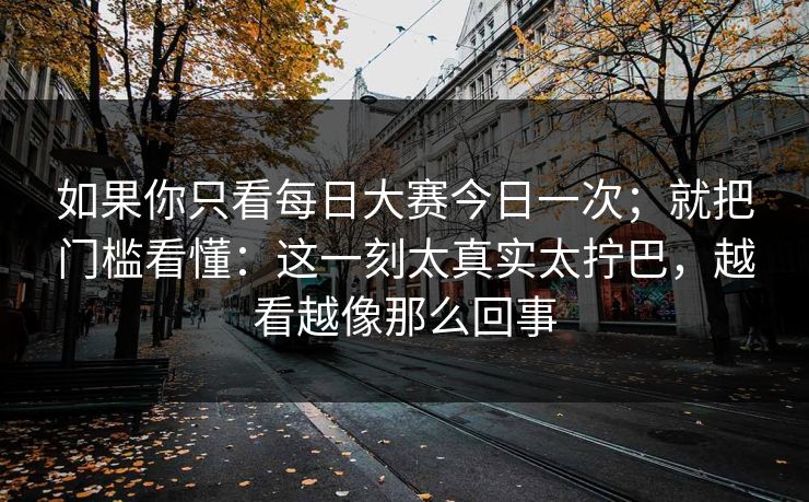 如果你只看<strong>每日大赛</strong>今日一次；就把门槛看懂：这一刻太真实太拧巴，越看越像那么回事