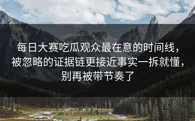 <strong>每日大赛</strong>吃瓜观众最在意的时间线，被忽略的证据链更接近事实一拆就懂，别再被带节奏了