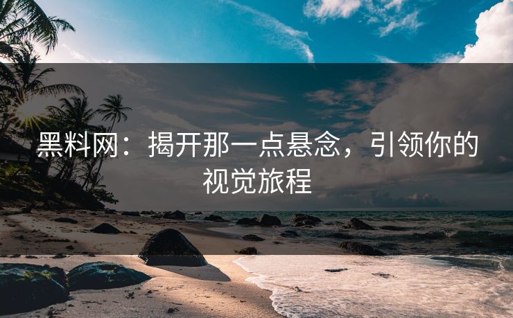 黑料网:揭开那一点悬念,引领你的视觉旅程 黑料网:揭开那一点悬念,引领你的视觉旅程